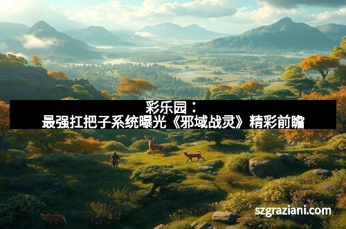 彩乐园：最强扛把子系统曝光《邪域战灵》精彩前瞻